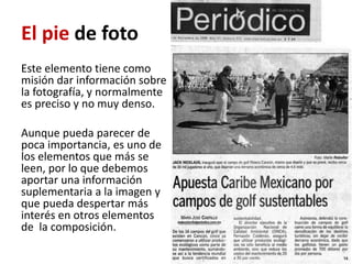 El pie de foto
Este elemento tiene como
misión dar información sobre
la fotografía, y normalmente
es preciso y no muy denso.

Aunque pueda parecer de
poca importancia, es uno de
los elementos que más se
leen, por lo que debemos
aportar una información
suplementaria a la imagen y
que pueda despertar más
interés en otros elementos
de la composición.
 