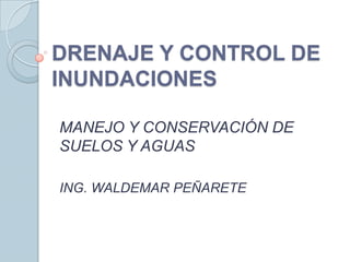 DRENAJE Y CONTROL DE
INUNDACIONES
MANEJO Y CONSERVACIÓN DE
SUELOS Y AGUAS
ING. WALDEMAR PEÑARETE
 