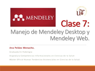 Clase 7:
Manejo de Mendeley Desktop y
Mendeley Web.
Ana Peláez Menacho.
Graduada En Podología
Asignatura Competencias Informacionales en Ciencias de la Salud
Máster Oficial Nuevas Tendencias Asistenciales en Ciencias de la Salud.
 