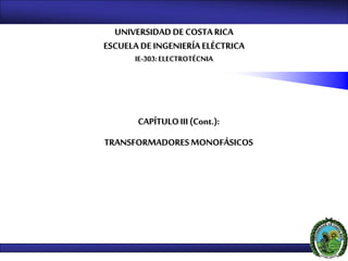 UNIVERSIDADDE COSTARICA
ESCUELA DE INGENIERÍAELÉCTRICA
IE-303:ELECTROTÉCNIA
CAPÍTULOIII (Cont.):
TRANSFORMADORESMONOFÁSICOS
 