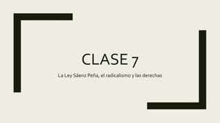 CLASE 7
La Ley Sáenz Peña, el radicalismo y las derechas
 