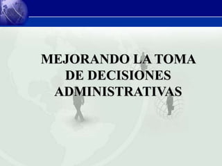 MEJORANDO LA TOMA
DE DECISIONES
ADMINISTRATIVAS
 