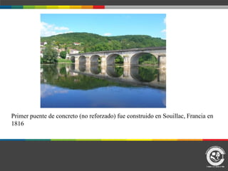 Primer puente de concreto (no reforzado) fue construido en Souillac, Francia en
1816
 