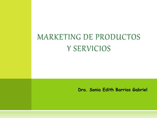 Dra. Sonia Edith Barrios Gabriel
MARKETING DE PRODUCTOS
Y SERVICIOS
 