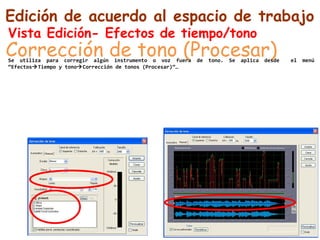Edición de acuerdo al espacio de trabajo 
Vista Edición- Efectos de tiempo/tono 
Corrección de tono (Procesar) Se utiliza para corregir algún instrumento o voz fuera de tono. Se aplica desde el menú 
“EfectosTiempo y tonoCorrección de tonos (Procesar)”… 
 