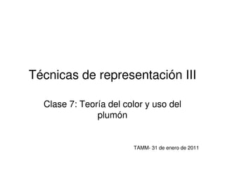 Técnicas de representación III

  Clase 7: Teoría del color y uso del
               plumón


                        TAMM- 31 de enero de 2011
 