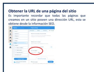 Obtener la URL de una página del sitio
Es importante recordar que todas las páginas que
creamos en un sitio poseen una dirección URL, esta se
obtiene desde la información SEO.
 