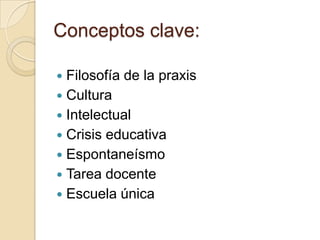 Conceptos clave:

 Filosofía de la praxis
 Cultura
 Intelectual
 Crisis educativa
 Espontaneísmo
 Tarea docente
 Escuela única
 