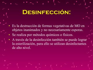 Es la destrucción de formas vegetativas de MO en objetos inanimados y no necesariamente esporas. Se realiza por métodos químicos o físicos.  A través de la desinfección también se puede lograr la esterilización, para ello se utilizan desinfectantes de alto nivel. Desinfección: 