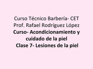 Curso Técnico Barbería- CET Prof. Rafael Rodríguez López Curso- Acondicionamiento y cuidado de la piel  Clase 7- Lesiones de la piel 