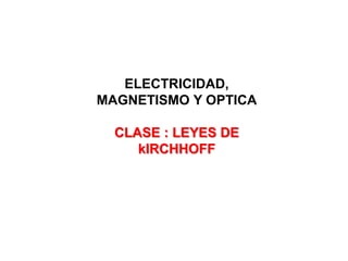 ELECTRICIDAD,
MAGNETISMO Y OPTICA
CLASE : LEYES DE
kIRCHHOFF
 