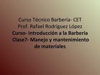 Curso Técnico Barbería- CET Prof. Rafael Rodríguez López Curso- Introducción a la Barbería  Clase7- Manejo y mantenimiento de materiales 