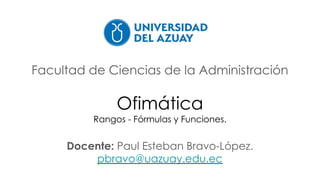 Facultad de Ciencias de la Administración
Ofimática
Rangos - Fórmulas y Funciones.
Docente: Paul Esteban Bravo-López.
pbravo@uazuay.edu.ec
 