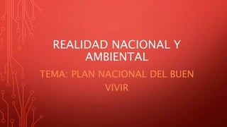 REALIDAD NACIONAL Y
AMBIENTAL
TEMA: PLAN NACIONAL DEL BUEN
VIVIR
 