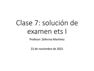 Clase 7: solución de
examen ets I
Profesor: Zeferino Martínez
22 de noviembre de 2021
 