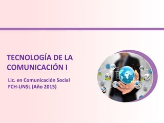 TECNOLOGÍA DE LA
COMUNICACIÓN I
Lic. en Comunicación Social
FCH-UNSL (Año 2015)
 