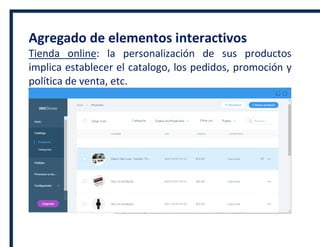 Agregado de elementos interactivos
Tienda online: la personalización de sus productos
implica establecer el catalogo, los pedidos, promoción y
política de venta, etc.
 
