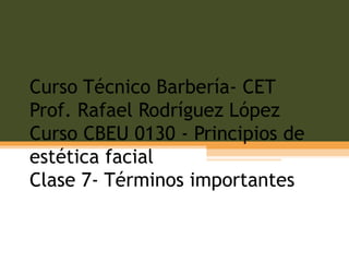 Curso Técnico Barbería- CET Prof. Rafael Rodríguez López Curso CBEU 0130 - Principios de estética facial Clase 7- Términos importantes 