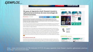 EJEMPLOS…
https://www.interempresas.net/TIC/Articulos/317173-5G-pasa-siguiente-nivel-Huawei-muestra-aplicaciones-practicas-
tecnologia-comunicaciones.html
 