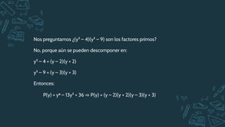 Nos preguntamos ¿(y² – 4)(y² – 9) son los factores primos?
No, porque aún se pueden descomponer en:
y² – 4 = (y – 2)(y + 2)
y² – 9 = (y – 3)(y + 3)
Entonces:
P(y) = y4 – 13y² + 36 ⇒ P(y) = (y – 2)(y + 2)(y – 3)(y + 3)
 