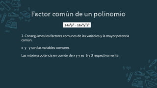 Factor común de un polinomio
2. Conseguimos los factores comunes de las variables y la mayor potencia
común.
x y y son las variables comunes
Las máxima potencia en común de x y y es 6 y 3 respectivamente
 
