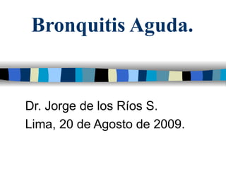 Bronquitis Aguda. Dr. Jorge de los Ríos S. Lima, 20 de Agosto de 2009. 