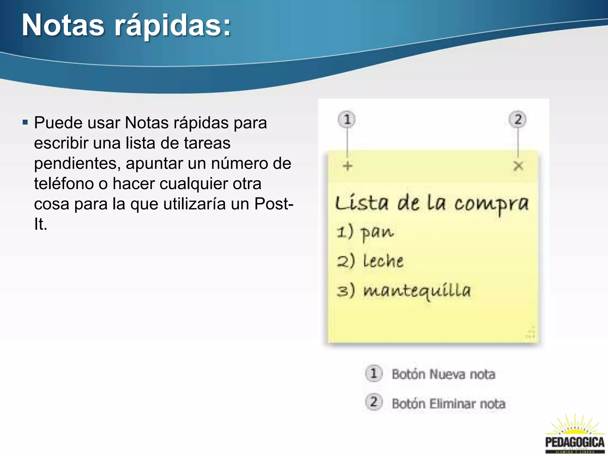Notas rápidas:


 Puede usar Notas rápidas para
  escribir una lista de tareas
  pendientes, apuntar un número de
  teléfono o hacer cualquier otra
  cosa para la que utilizaría un Post-
  It.
 