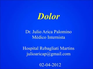 Dolor
Dr. Julio Arica Palomino
Médico Internista
Hospital Rebagliati Martins
julioaricap@gmail.com
02-04-2012
 