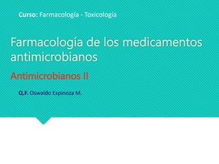 Farmacología de los medicamentos
antimicrobianos
Curso: Farmacología - Toxicología
Antimicrobianos II
Q.F. Oswaldo Espinoza M.
 