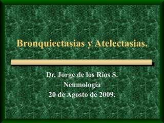 Bronquiectasias y Atelectasias. Dr. Jorge de los Ríos S. Neumología 20 de Agosto de 2009. 