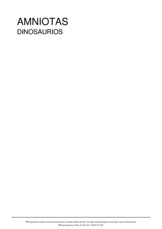 AMNIOTAS
DINOSAURIOS




  PDF generado usando el kit de herramientas de fuente abierta mwlib. Ver http://code.pediapress.com/ para mayor información.
                                      PDF generated at: Wed, 22 Jun 2011 20:09:52 UTC
 