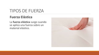 TIPOS DE FUERZA
Fuerza Elástica
La fuerza elástica surge cuando
se aplica una fuerza sobre un
material elástico.
 