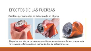 EFECTOS DE LAS FUERZAS
Al apretar una lata, se produce un cambio permanente en su forma, porque esta
no recupera su forma original cuando se deja de aplicar la fuerza.
 