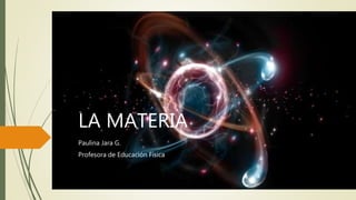 LA MATERIA
Paulina Jara G.
Profesora de Educación Física
 