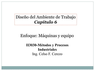 Diseño del Ambiente de Trabajo
         Capítulo 6


  Enfoque: Máquinas y equipo

     II3030-Métodos y Procesos
             Industriales
         Ing. Celso F. Cerezo
 