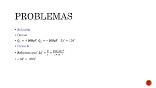  Solución 
 Datos: 
 푄1 = +100휇퐹 푄2 = −100휇퐹 Δ푉 = 10푉 
 Inciso b 
 Sabemos que: Δ푉 = 
푄 
퐶 
= 
100×10−6 
1×10−6 
 ∴ Δ푉 = 100V 
 