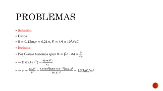 Solución 
 Datos 
 푅 = 0.12푚, 푟 = 0.21푚, 퐸 = 4.9 × 104푁/퐶 
 Inciso a 
 Por Gauss tenemos que: Φ = 퐸 ∙ 푑퐴 = 
푄 
휖표 
 ⇒ 퐸 × 4휋푟2 = 
휎 4휋푅2 
휖표 
 ⇒ 휎 = 
퐸휖표푟2 
푅2 = 
4.9×104 8.85×10−12 0.21 2 
0.12 2 = 1.33휇퐶/푚2 
 