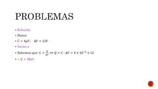  Solución
 Datos:
 𝐶 = 4𝜇𝐹; ∆𝑉 = 12𝑉
 Inciso a
 Sabemos que: 𝐶 =
𝑄
∆𝑉
⟹ 𝑄 = 𝐶 ∙ ∆𝑉 = 4 × 10−6
× 12
 ∴ 𝑄 = 48𝜇𝐶
 
