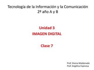 Tecnología de la Información y la Comunicación
2º año A y B
Unidad 3
IMAGEN DIGITAL
Clase 7
Prof. Silvina Maldonado
Prof. Angélica Espinosa
 
