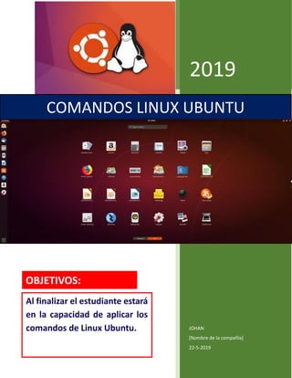 2019
JOHAN
[Nombre de la compañía]
22-5-2019
COMANDOS LINUX UBUNTU
OBJETIVOS:
Al finalizar el estudiante estará
en la capacidad de aplicar los
comandos de Linux Ubuntu.
 
