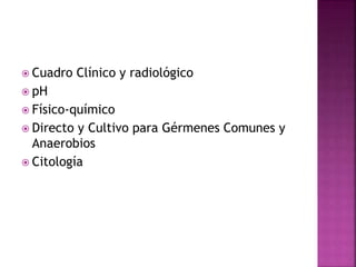  Cuadro Clínico y radiológico 
 pH 
 Físico-químico 
 Directo y Cultivo para Gérmenes Comunes y 
Anaerobios 
 Citología 
 