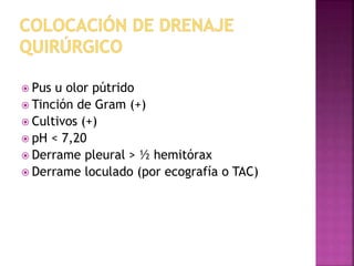  Pus u olor pútrido 
 Tinción de Gram (+) 
 Cultivos (+) 
 pH < 7,20 
 Derrame pleural > ½ hemitórax 
 Derrame loculado (por ecografía o TAC) 
 