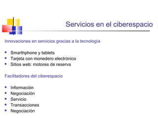 Servicios en el ciberespacio
Innovaciones en servicios gracias a la tecnología
 Smarthphone y tablets
 Tarjeta con monedero electrónico
 Sitios web: motores de reserva
Facilitadores del ciberespacio
 Información
 Negociación
 Servicio
 Transacciones
 Negociación
 