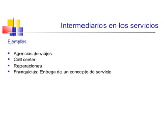 Intermediarios en los servicios
Ejemplos
 Agencias de viajes
 Call center
 Reparaciones
 Franquicias: Entrega de un concepto de servicio
 