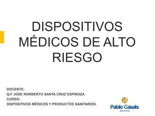 DISPOSITIVOS
MÉDICOS DE ALTO
RIESGO
DOCENTE:
Q.F JOSE NORBERTO SANTA CRUZ ESPINOZA
CURSO:
DISPOSITIVOS MÉDICOS Y PRODUCTOS SANITARIOS.
 