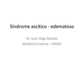 Síndrome ascítico - edematoso

      Dr. Juan Vega Bazalar
     Medicina Interna - HNGAI
 