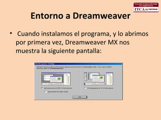 Entorno a Dreamweaver   Cuando instalamos el programa, y lo abrimos por primera vez, Dreamweaver MX nos muestra la siguiente pantalla:  