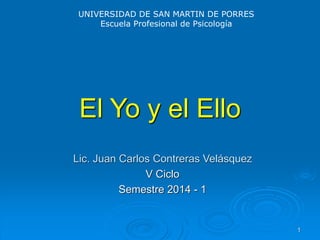 1
El Yo y el Ello
Lic. Juan Carlos Contreras Velásquez
V Ciclo
Semestre 2014 - 1
UNIVERSIDAD DE SAN MARTIN DE PORRES
Escuela Profesional de Psicología
 