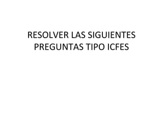 RESOLVER LAS SIGUIENTES
PREGUNTAS TIPO ICFES
 