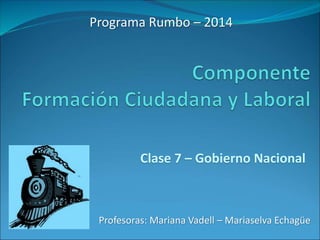 Programa Rumbo – 2014 
Clase 7 – Gobierno Nacional 
Profesoras: Mariana Vadell – Mariaselva Echagüe 
 
